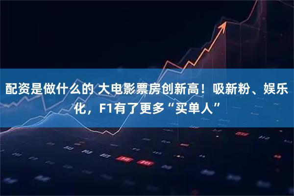 配资是做什么的 大电影票房创新高！吸新粉、娱乐化，F1有了更多“买单人”