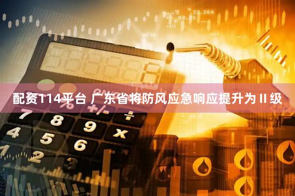 配资114平台 广东省将防风应急响应提升为Ⅱ级