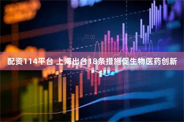 配资114平台 上海出台18条措施促生物医药创新