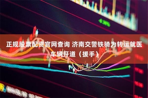 正规股票配资官网查询 济南交警铁骑为转运就医车辆开道（援手）