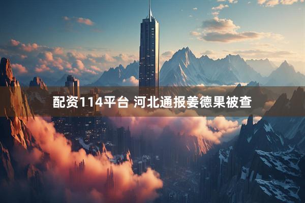 配资114平台 河北通报姜德果被查