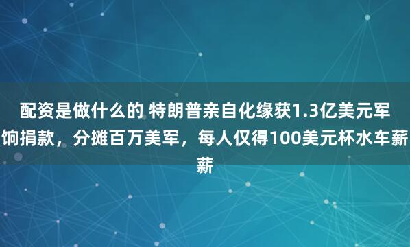 配资是做什么的 特朗普亲自化缘获1.3亿美元军饷捐款，分摊百万美军，每人仅得100美元杯水车薪