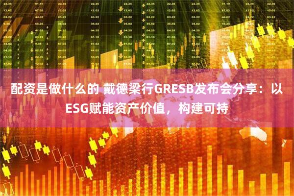 配资是做什么的 戴德梁行GRESB发布会分享：以ESG赋能资产价值，构建可持