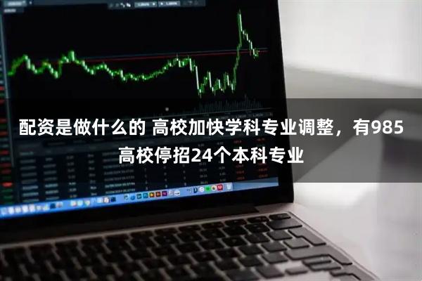 配资是做什么的 高校加快学科专业调整，有985高校停招24个本科专业