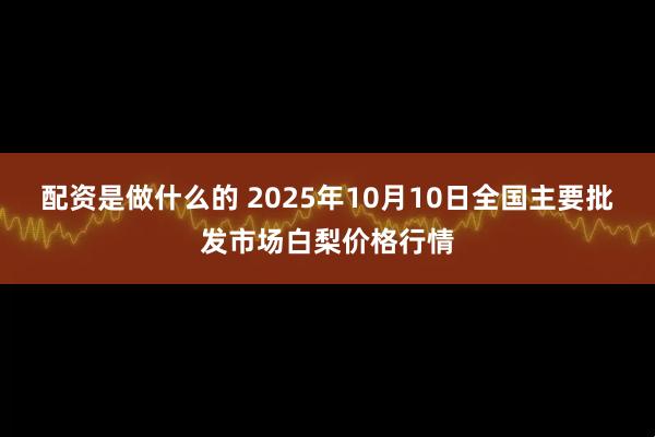 配资是做什么的 2025年10月10日全国主要批发市场白梨价格行情