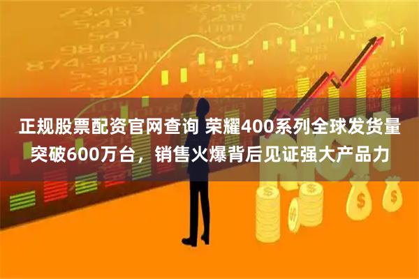正规股票配资官网查询 荣耀400系列全球发货量突破600万台，销售火爆背后见证强大产品力