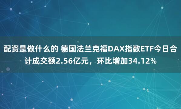 配资是做什么的 德国法兰克福DAX指数ETF今日合计成交额2.56亿元，环比增加34.12%