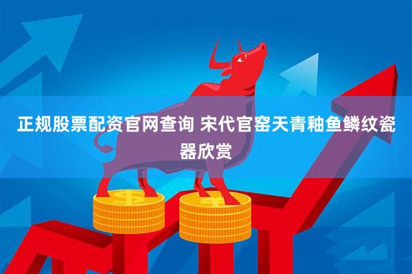 正规股票配资官网查询 宋代官窑天青釉鱼鳞纹瓷器欣赏