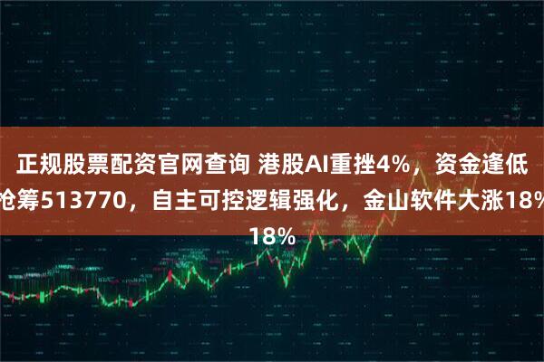 正规股票配资官网查询 港股AI重挫4%，资金逢低抢筹513770，自主可控逻辑强化，金山软件大涨18%