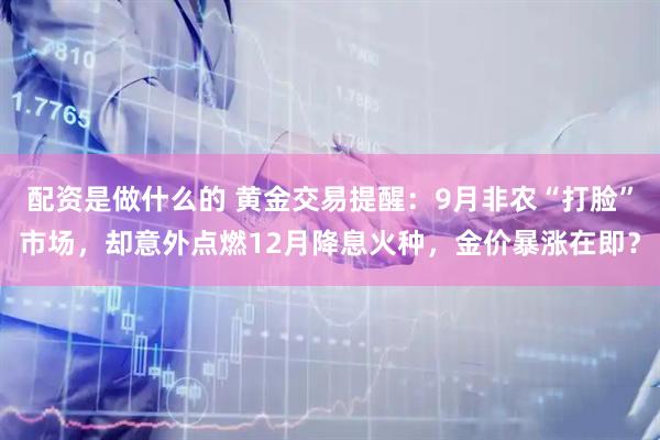 配资是做什么的 黄金交易提醒：9月非农“打脸”市场，却意外点燃12月降息火种，金价暴涨在即？