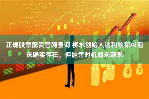 正规股票配资官网查询 桥水创始人达利欧称AI泡沫确实存在，但抛售时机尚未到来