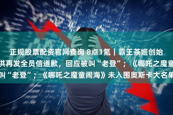 正规股票配资官网查询 8点1氪｜霸王茶姬创始人发朋友圈辟谣；俞敏洪再发全员信道歉，回应被叫“老登”；《哪吒之魔童闹海》未入围奥斯卡大名单