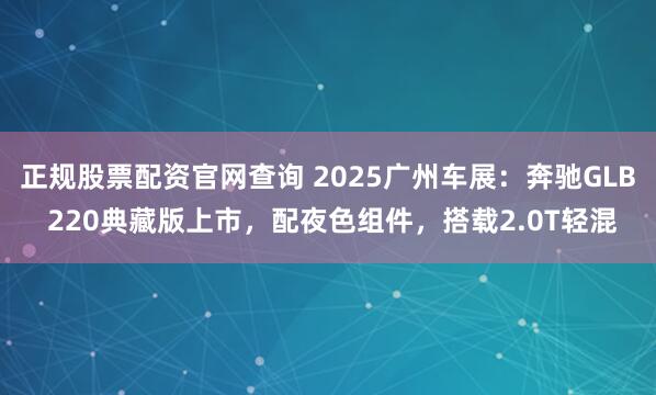 正规股票配资官网查询 2025广州车展：奔驰GLB 220典藏版上市，配夜色组件，搭载2.0T轻混