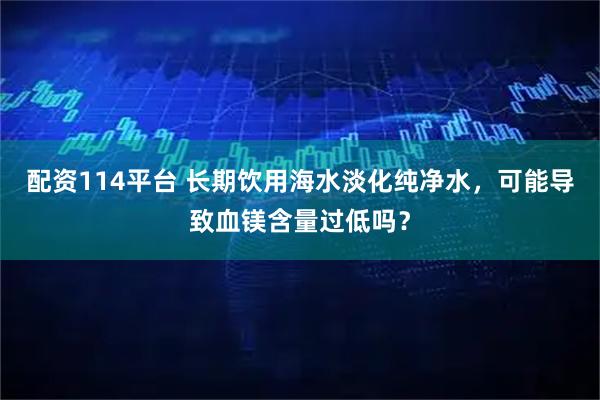 配资114平台 长期饮用海水淡化纯净水，可能导致血镁含量过低吗？