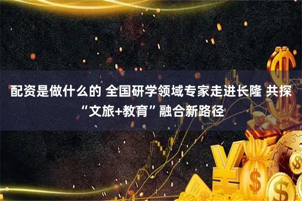 配资是做什么的 全国研学领域专家走进长隆 共探“文旅+教育”融合新路径