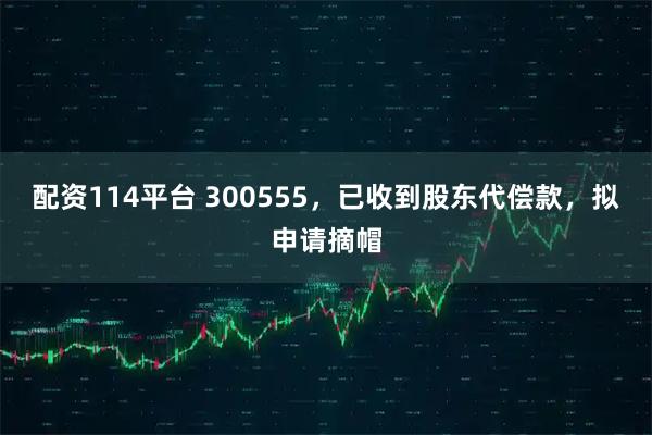 配资114平台 300555，已收到股东代偿款，拟申请摘帽
