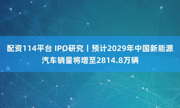 配资114平台 IPO研究丨预计2029年中国新能源汽车销量将增至2814.8万辆