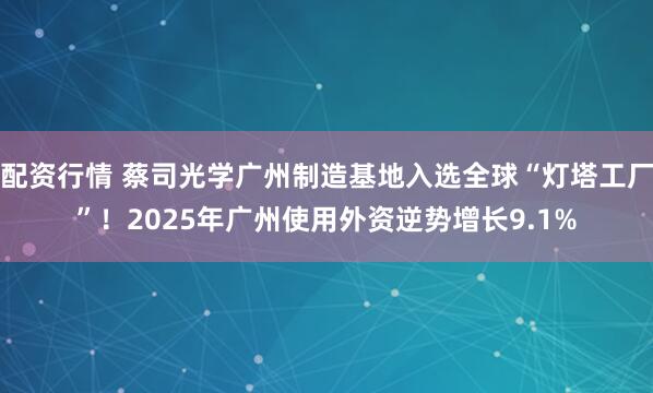 配资行情 蔡司光学广州制造基地入选全球“灯塔工厂”！2025年广州使用外资逆势增长9.1%