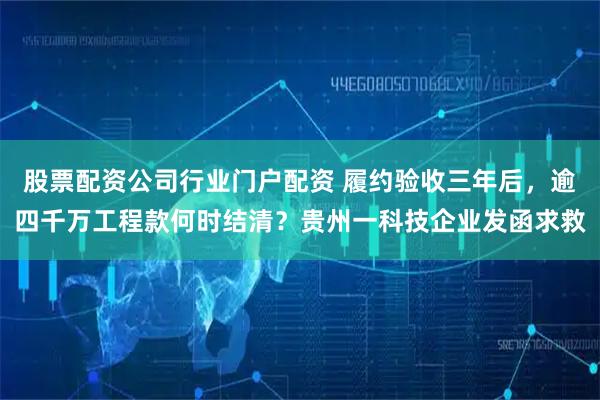 股票配资公司行业门户配资 履约验收三年后，逾四千万工程款何时结清？贵州一科技企业发函求救