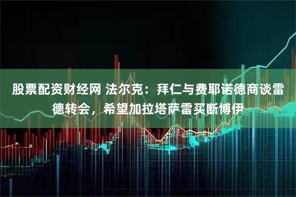 股票配资财经网 法尔克：拜仁与费耶诺德商谈雷德转会，希望加拉塔萨雷买断博伊