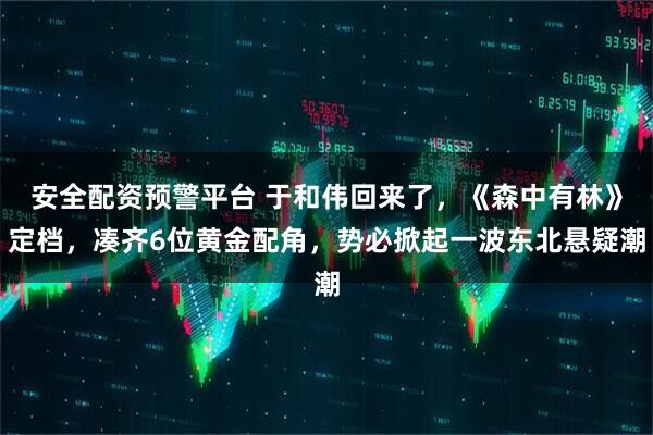 安全配资预警平台 于和伟回来了，《森中有林》定档，凑齐6位黄金配角，势必掀起一波东北悬疑潮