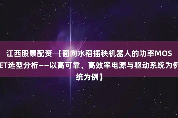 江西股票配资 【面向水稻插秧机器人的功率MOSFET选型分析——以高可靠、高效率电源与驱动系统为例】