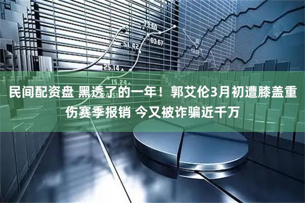 民间配资盘 黑透了的一年！郭艾伦3月初遭膝盖重伤赛季报销 今又被诈骗近千万