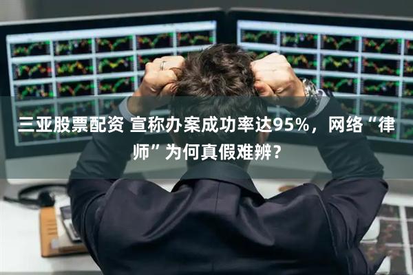 三亚股票配资 宣称办案成功率达95%,网络“律师”为何真假难辨?