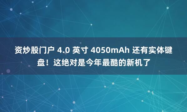 资炒股门户 4.0 英寸 4050mAh 还有实体键盘!这绝对是今年最酷的新机了