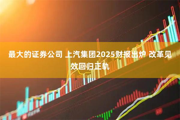 最大的证券公司 上汽集团2025财报出炉 改革见效回归正轨