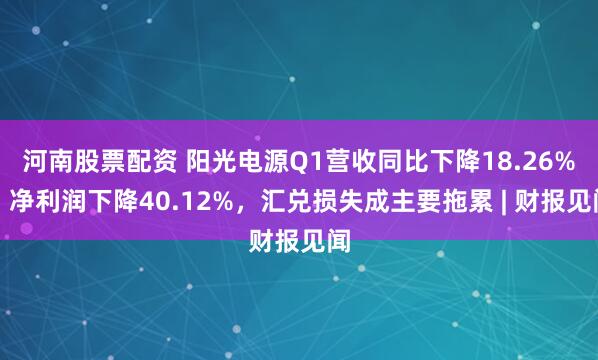 河南股票配资 阳光电源Q1营收同比下降18.26%，净利润下降40.12%，汇兑损失成主要拖累 | 财报见闻