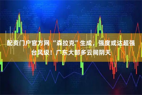 配资门户官方网 “森拉克”生成，强度或达超强台风级！广东大部多云间阴天