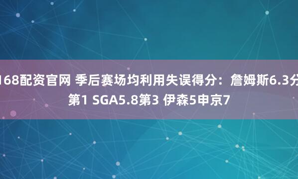 168配资官网 季后赛场均利用失误得分：詹姆斯6.3分第1 SGA5.8第3 伊森5申京7
