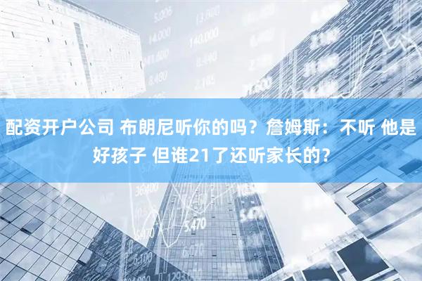 配资开户公司 布朗尼听你的吗？詹姆斯：不听 他是好孩子 但谁21了还听家长的？