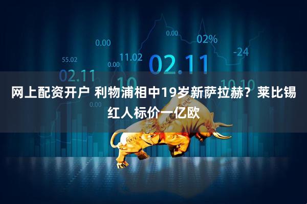 网上配资开户 利物浦相中19岁新萨拉赫？莱比锡红人标价一亿欧