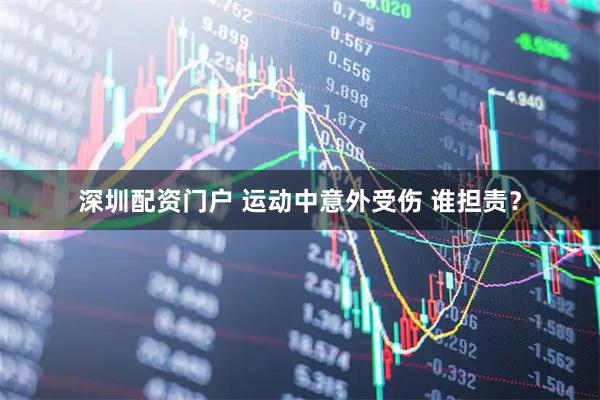 深圳配资门户 运动中意外受伤 谁担责？