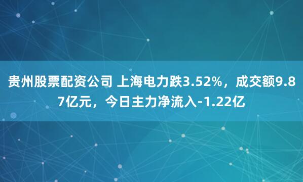 贵州股票配资公司 上海电力跌3.52%，成交额9.87亿元，今日主力净流入-1.22亿