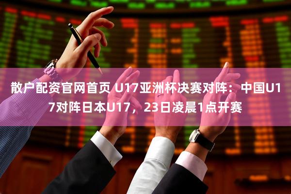 散户配资官网首页 U17亚洲杯决赛对阵：中国U17对阵日本U17，23日凌晨1点开赛