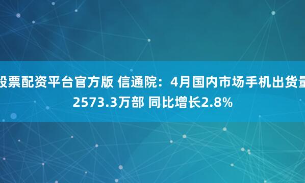 股票配资平台官方版 信通院：4月国内市场手机出货量2573.3万部 同比增长2.8%