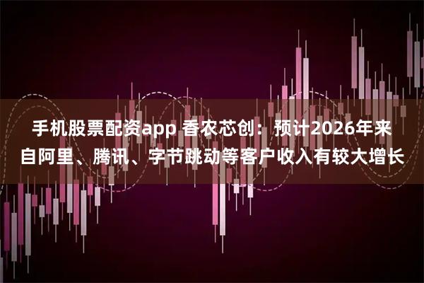 手机股票配资app 香农芯创：预计2026年来自阿里、腾讯、字节跳动等客户收入有较大增长