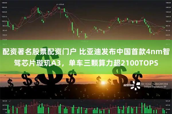 配资著名股票配资门户 比亚迪发布中国首款4nm智驾芯片璇玑A3,单车三颗算力超2100TOPS