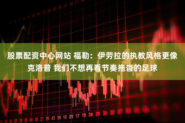 股票配资中心网站 福勒：伊劳拉的执教风格更像克洛普 我们不想再看节奏拖沓的足球
