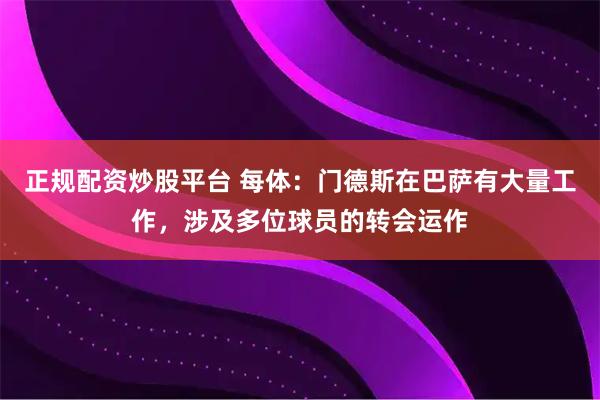 正规配资炒股平台 每体：门德斯在巴萨有大量工作，涉及多位球员的转会运作