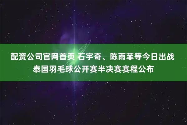 配资公司官网首页 石宇奇、陈雨菲等今日出战 泰国羽毛球公开赛半决赛赛程公布