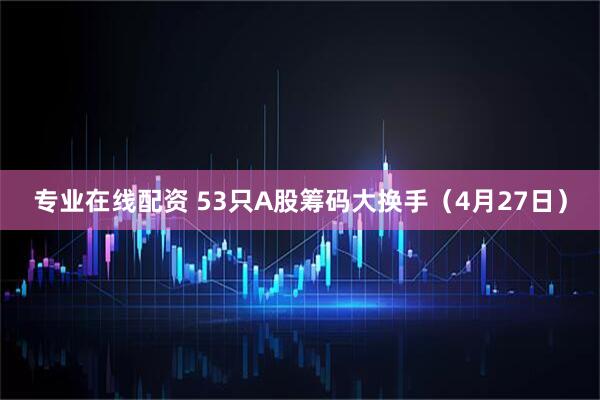 专业在线配资 53只A股筹码大换手（4月27日）