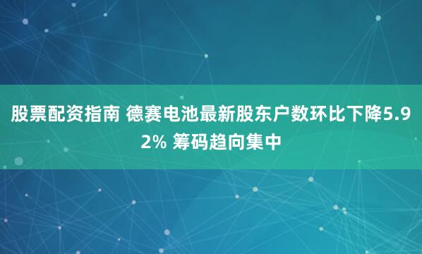 股票配资指南 德赛电池最新股东户数环比下降5.92% 筹码趋向集中