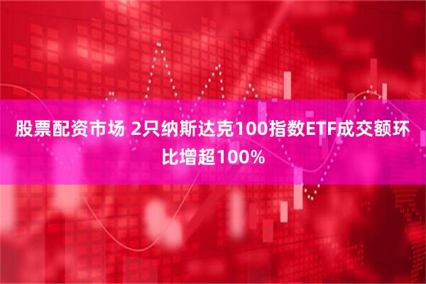 股票配资市场 2只纳斯达克100指数ETF成交额环比增超100%