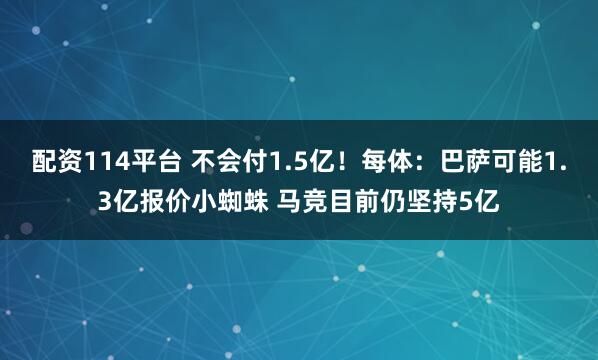 配资114平台 不会付1.5亿！每体：巴萨可能1.3亿报价小蜘蛛 马竞目前仍坚持5亿