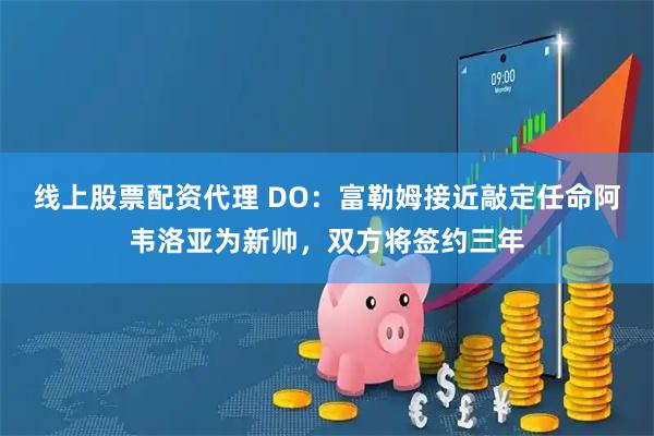 线上股票配资代理 DO：富勒姆接近敲定任命阿韦洛亚为新帅，双方将签约三年