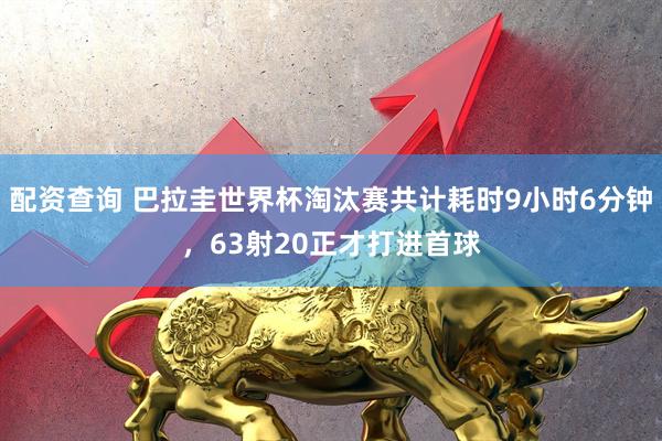 配资查询 巴拉圭世界杯淘汰赛共计耗时9小时6分钟，63射20正才打进首球